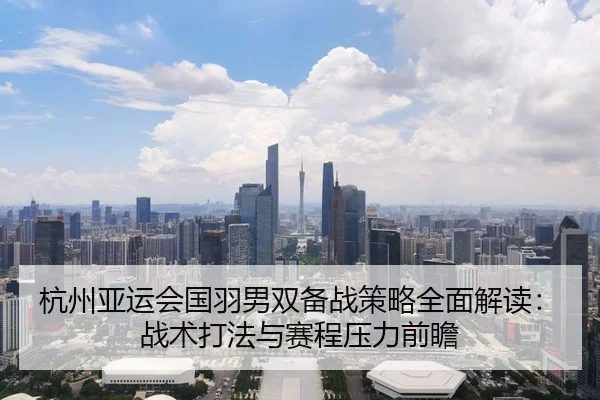 杭州亚运会国羽男双备战策略全面解读：战术打法与赛程压力前瞻 | kaiyun