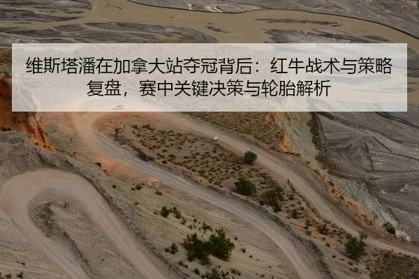 维斯塔潘在加拿大站夺冠背后：红牛战术与策略复盘，赛中关键决策与轮胎解析