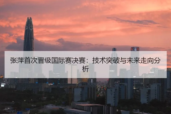 张萍首次晋级国际赛决赛：技术突破与未来走向分析 | kaiyun