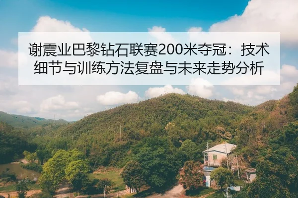 谢震业巴黎钻石联赛200米夺冠：技术细节与训练方法复盘与未来走势分析 | kaiyun