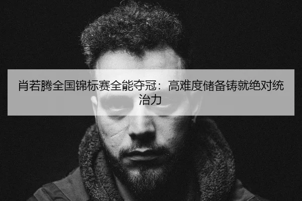 肖若腾全国锦标赛全能夺冠：高难度储备铸就绝对统治力 - kaiyun